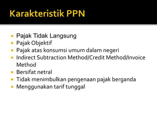  Pajak Tidak Langsung
 Pajak Objektif
 Pajak atas konsumsi umum dalam negeri
 Indirect Subtraction Method/Credit Method/Invoice
Method
 Bersifat netral
 Tidak menimbulkan pengenaan pajak berganda
 Menggunakan tarif tunggal
 