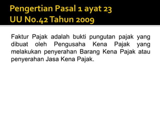 Faktur Pajak adalah bukti pungutan pajak yang
dibuat oleh Pengusaha Kena Pajak yang
melakukan penyerahan Barang Kena Pajak atau
penyerahan Jasa Kena Pajak.
 