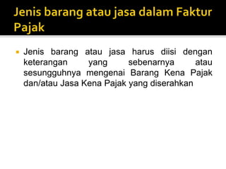  Jenis barang atau jasa harus diisi dengan
keterangan yang sebenarnya atau
sesungguhnya mengenai Barang Kena Pajak
dan/atau Jasa Kena Pajak yang diserahkan
 