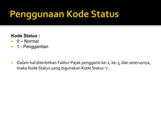 Kode Status :
 0 – Normal
 1 - Penggantian
 Dalam hal diterbitkan Faktur Pajak pengganti ke-2, ke-3, dan seterusnya,
maka Kode Status yang digunakan Kode Status '1'.
 
