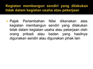  Pajak Pertambahan Nilai dikenakan atas
kegiatan membangun sendiri yang dilakukan
tidak dalam kegiatan usaha atau pekerjaan oleh
orang pribadi atau badan yang hasilnya
digunakan sendiri atau digunakan pihak lain
 