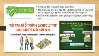 • Công tác đào tạo nghề được quan tâm.
• Đổi mới giáo dục đại học gắn với tăng cường tự chủ; một
số cơ sở giáo dục đại học được quốc tế xếp hạng cao.
• Đổi mới thi, kiểm tra, đánh giá ngày càng thực chất và hiệu
quả.
 
