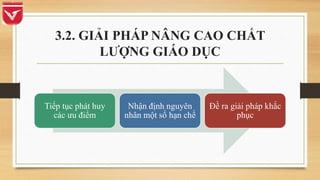 3.2. GIẢI PHÁP NÂNG CAO CHẤT
LƯỢNG GIÁO DỤC
Tiếp tục phát huy
các ưu điểm
Nhận định nguyên
nhân một số hạn chế
Đề ra giải pháp khắc
phục
 
