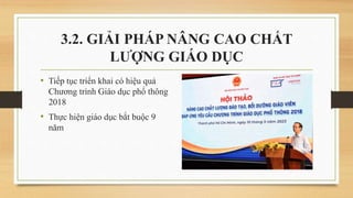• Tiếp tục triển khai có hiệu quả
Chương trình Giáo dục phổ thông
2018
• Thực hiện giáo dục bắt buộc 9
năm
3.2. GIẢI PHÁP NÂNG CAO CHẤT
LƯỢNG GIÁO DỤC
 