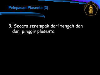 3. Secara serempak dari tengah dan
dari pinggir plasenta
Pelepasan Plasenta (3)
 