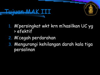 Tujuan MAK III
1. M’persingkat wkt krn m’hasilkan UC yg
> efektif
2. M’cegah perdarahan
3. Mengurangi kehilangan darah kala tiga
persalinan
 