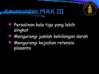 Keuntungan MAK III
 Persalinan kala tiga yang lebih
singkat
 Mengurangi jumlah kehilangan darah
 Mengurangi kejadian retensio
plasenta
 