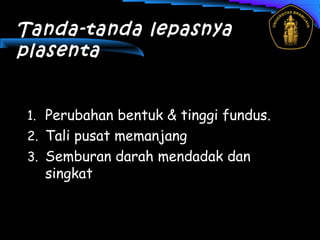Tanda-tanda lepasnya
plasenta
1. Perubahan bentuk & tinggi fundus.
2. Tali pusat memanjang
3. Semburan darah mendadak dan
singkat
 