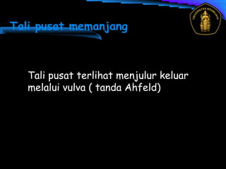 Tali pusat memanjang
Tali pusat terlihat menjulur keluar
melalui vulva ( tanda Ahfeld)
 