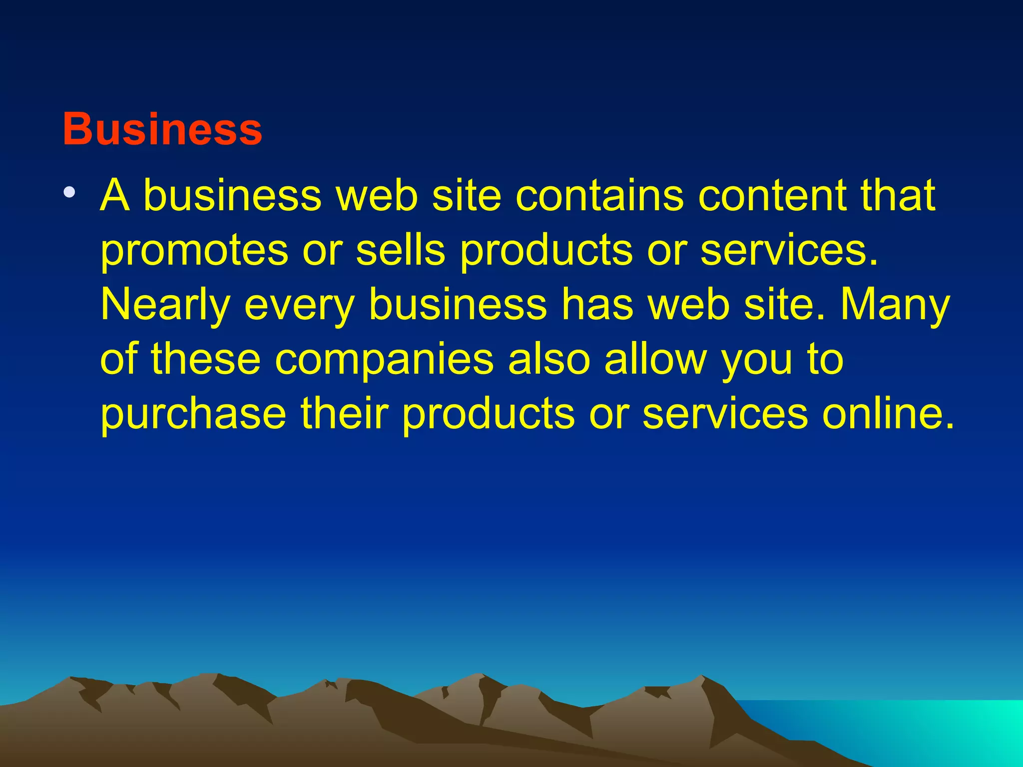 Business A business web site contains content that promotes or sells products or services. Nearly every business has web site. Many of these companies also allow you to purchase their products or services online. 
