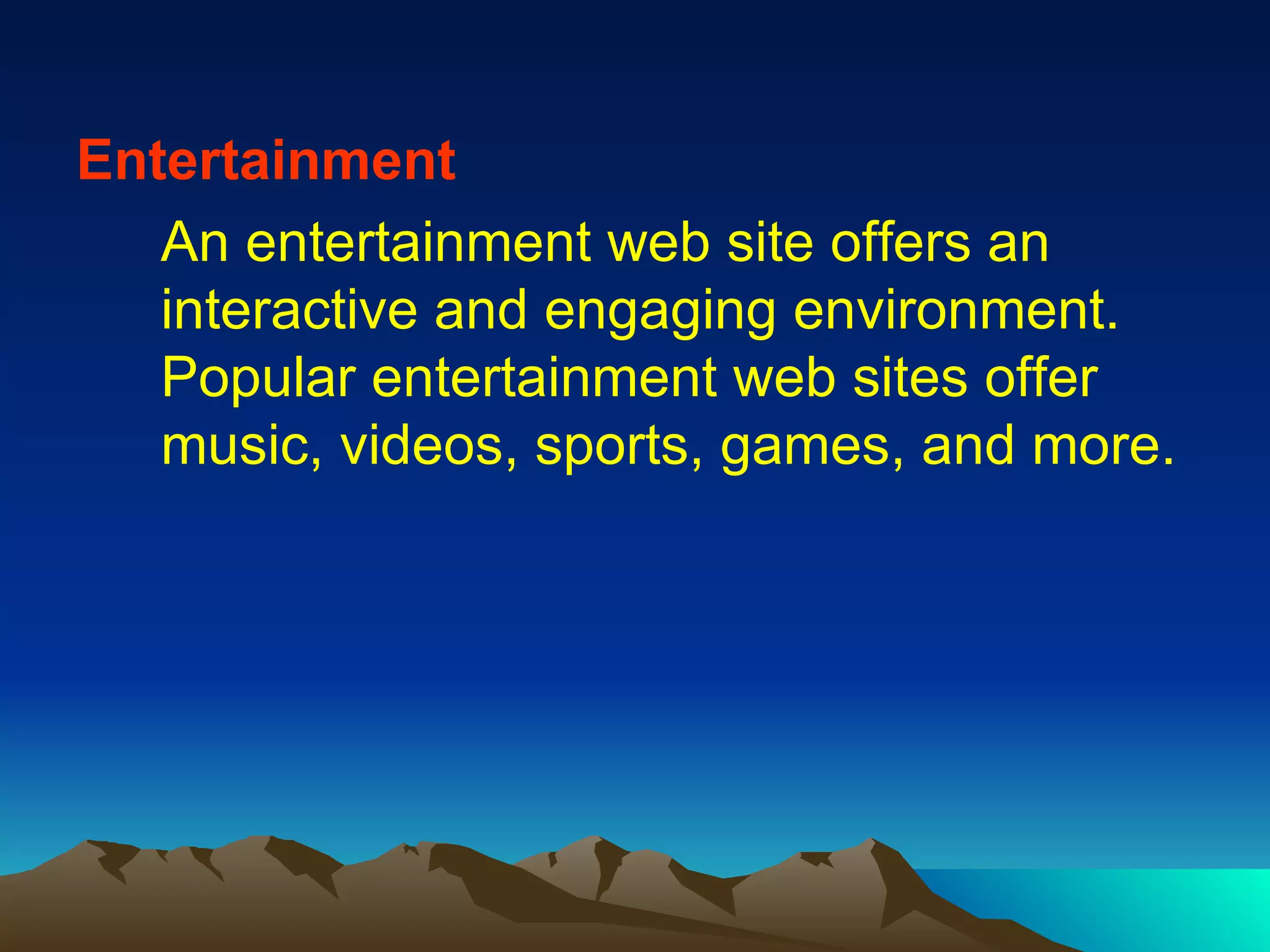 Entertainment An entertainment web site offers an interactive and engaging environment. Popular entertainment web sites offer music, videos, sports, games, and more. 