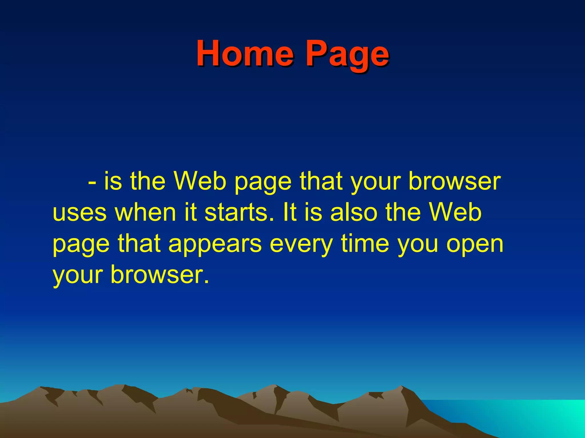 Home Page - is the Web page that your browser uses when it starts. It is also the Web page that appears every time you open your browser. 