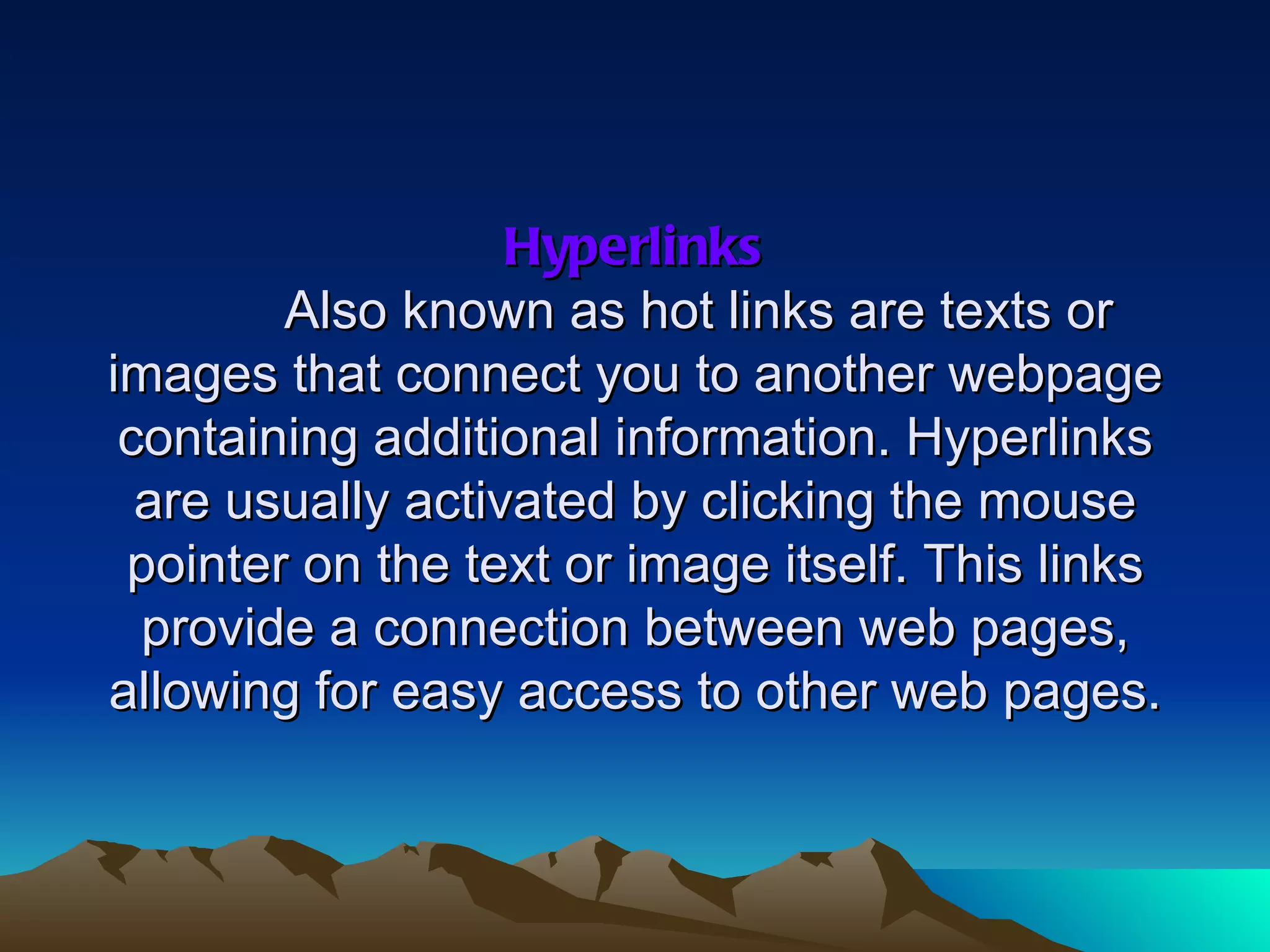 Hyperlinks Also known as hot links are texts or images that connect you to another webpage containing additional information. Hyperlinks are usually activated by clicking the mouse pointer on the text or image itself. This links provide a connection between web pages, allowing for easy access to other web pages. 