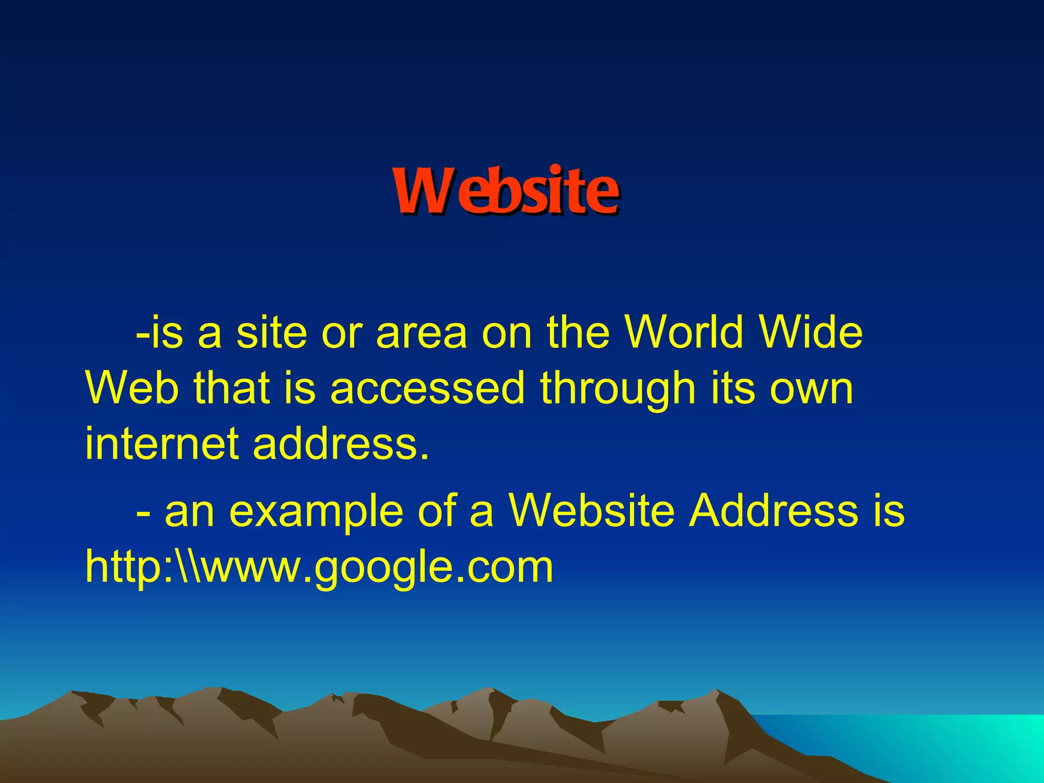 Website -is a site or area on the World Wide Web that is accessed through its own internet address.    - an example of a Website Address is http:\\www.google.com 