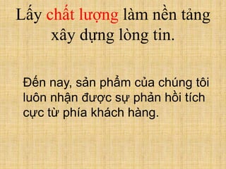Lấy chất lượng làm nền tảng
xây dựng lòng tin.
Đến nay, sản phẩm của chúng tôi
luôn nhận được sự phản hồi tích
cực từ phía khách hàng.
 