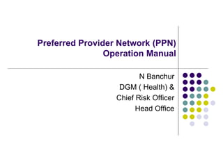 Preferred Provider Network (PPN)
Operation Manual
N Banchur
DGM ( Health) &
Chief Risk Officer
Head Office
 