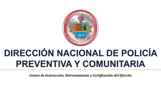 DIRECCIÓN NACIONAL DE POLICÍA
PREVENTIVA Y COMUNITARIA
Centro de Instrucción, Entrenamiento y Certificación del Ejército
 