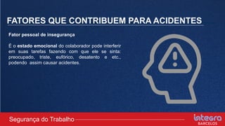 FATORES QUE CONTRIBUEM PARA ACIDENTES
Fator pessoal de insegurança
É o estado emocional do colaborador pode interferir
em suas tarefas fazendo com que ele se sinta:
preocupado, triste, eufórico, desatento e etc.,
podendo assim causar acidentes.
Segurança do Trabalho
 