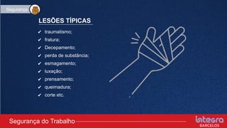 LESÕES TÍPICAS
Segurança
✔ traumatismo;
✔ fratura;
✔ Decepamento;
✔ perda de substância;
✔ esmagamento;
✔ luxação;
✔ prensamento;
✔ queimadura;
✔ corte etc.
Segurança do Trabalho
 