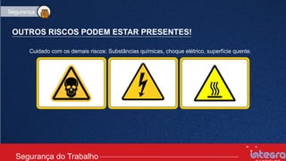 OUTROS RISCOS PODEM ESTAR PRESENTES!
Cuidado com os demais riscos: Substâncias químicas, choque elétrico, superfície quente.
Segurança do Trabalho
Segurança do Trabalho
Segurança
 