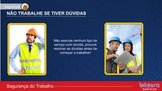 NÃO TRABALHE SE TIVER DÚVIDAS
Não execute nenhum tipo de
serviço com dúvida, procure
resolver as dúvidas antes de
começar a trabalhar!
Segurança do Trabalho
Segurança
 