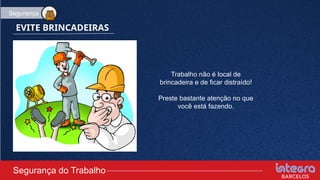EVITE BRINCADEIRAS
Trabalho não é local de
brincadeira e de ficar distraído!
Preste bastante atenção no que
você está fazendo.
Segurança do Trabalho
Segurança
 