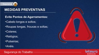 MEDIDAS PREVENTIVAS
Evite Pontos de Agarramentos:
•Cabelo longos e soltos;
•Roupas longas, frouxas e soltas;
•Colares;
•Relógios;
•Pulseiras;
•Anéis.
Segurança do Trabalho
Segurança
 