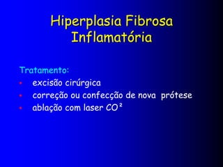 Hiperplasia Fibrosa
Inflamatória
Tratamento:
 excisão cirúrgica
 correção ou confecção de nova prótese
 ablação com laser CO²
 