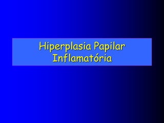 Hiperplasia Papilar
Inflamatória
 
