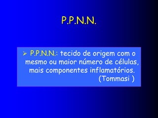 P.P.N.N.
 P.P.N.N.: tecido de origem com o
mesmo ou maior número de células,
mais componentes inflamatórios.
(Tommasi )
 