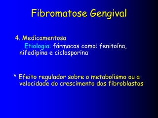 Fibromatose Gengival
4. Medicamentosa
Etiologia: fármacos como: fenitoína,
nifedipina e ciclosporina
* Efeito regulador sobre o metabolismo ou a
velocidade do crescimento dos fibroblastos
 