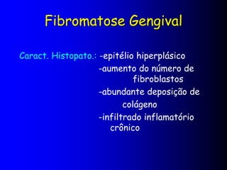 Fibromatose Gengival
Caract. Histopato.: -epitélio hiperplásico
-aumento do número de
fibroblastos
-abundante deposição de
colágeno
-infiltrado inflamatório
crônico
 