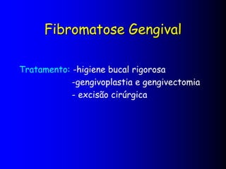Fibromatose Gengival
Tratamento: -higiene bucal rigorosa
-gengivoplastia e gengivectomia
- excisão cirúrgica
 