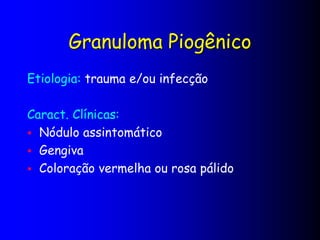 Granuloma Piogênico
Etiologia: trauma e/ou infecção
Caract. Clínicas:
 Nódulo assintomático
 Gengiva
 Coloração vermelha ou rosa pálido
 
