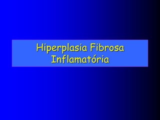 Hiperplasia Fibrosa
Inflamatória
 