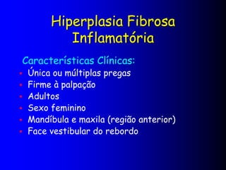 Hiperplasia Fibrosa
Inflamatória
Características Clínicas:
 Única ou múltiplas pregas
 Firme à palpação
 Adultos
 Sexo feminino
 Mandíbula e maxila (região anterior)
 Face vestibular do rebordo
 