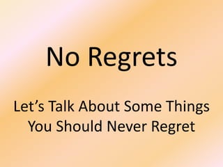 No Regrets
Let’s Talk About Some Things
You Should Never Regret
 