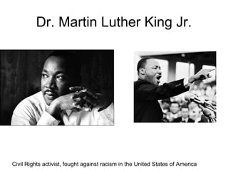 Dr. Martin Luther King Jr.
Civil Rights activist, fought against racism in the United States of America
 
