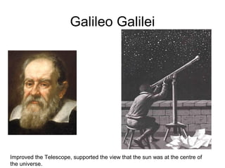 Galileo Galilei
Improved the Telescope, supported the view that the sun was at the centre of
the universe.
 