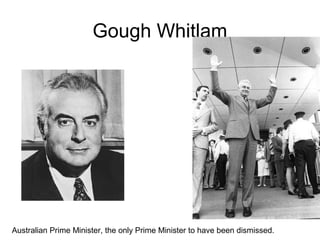 Gough Whitlam
Australian Prime Minister, the only Prime Minister to have been dismissed.
 