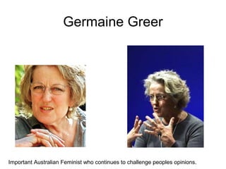 Germaine Greer
Important Australian Feminist who continues to challenge peoples opinions.
 