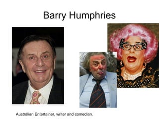 Barry Humphries
Australian Entertainer, writer and comedian.
 