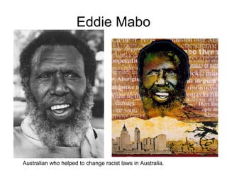 Eddie Mabo
Australian who helped to change racist laws in Australia.
 