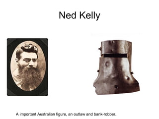 Ned Kelly
A important Australian figure, an outlaw and bank-robber.
 