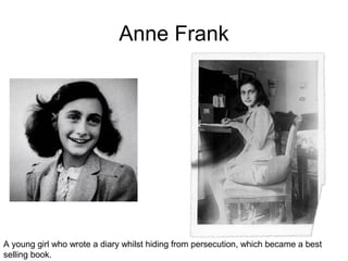 Anne Frank
A young girl who wrote a diary whilst hiding from persecution, which became a best
selling book.
 
