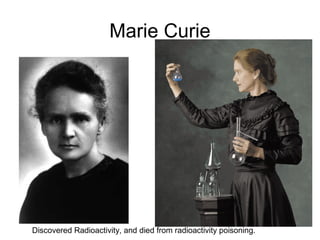 Marie Curie
Discovered Radioactivity, and died from radioactivity poisoning.
 