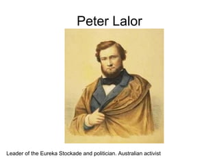 Peter Lalor
Leader of the Eureka Stockade and politician. Australian activist
 