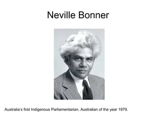 Neville Bonner
Australia’s first Indigenous Parliamentarian. Australian of the year 1979.
 