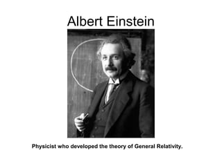 Albert Einstein
Physicist who developed the theory of General Relativity.
 