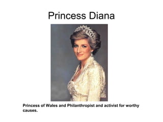 Princess Diana
Princess of Wales and Philanthropist and activist for worthy
causes.
 